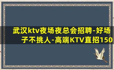 武汉ktv夜场夜总会招聘-好场子不挑人-高端KTV直招150